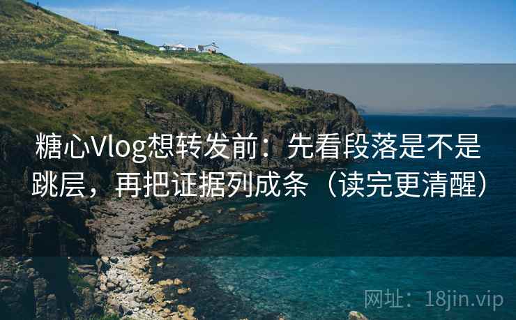 糖心Vlog想转发前:先看段落是不是跳层,再把证据列成条(读完更清醒) 糖心Vlog想转发前:先看段落是不是跳层,再把证据列成条(读完更清醒)