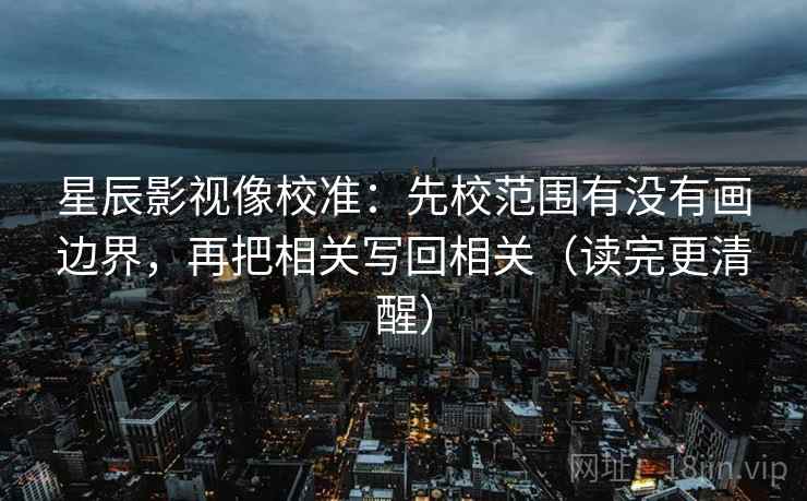 星辰影视像校准:先校范围有没有画边界,再把相关写回相关(读完更清醒) 星辰影视像校准:先校范围有没有画边界,再把相关写回相关(读完更清醒)