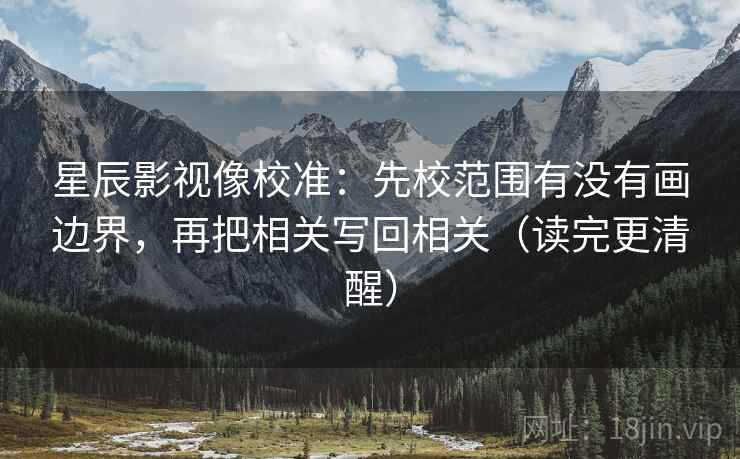星辰影视像校准:先校范围有没有画边界,再把相关写回相关(读完更清醒) 星辰影视像校准:先校范围有没有画边界,再把相关写回相关(读完更清醒)