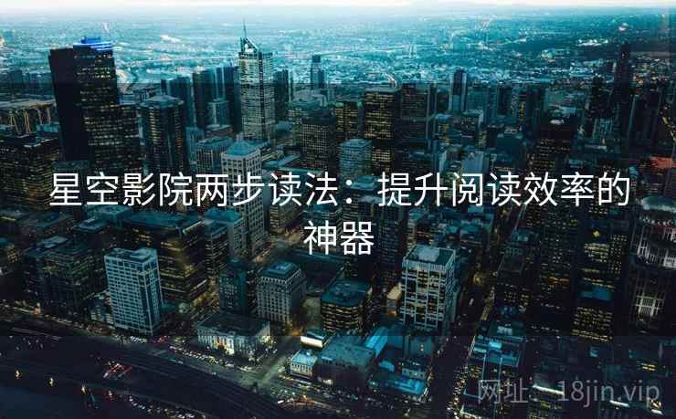 星空影院两步读法:提升阅读效率的神器 星空影院两步读法:提升阅读效率的神器