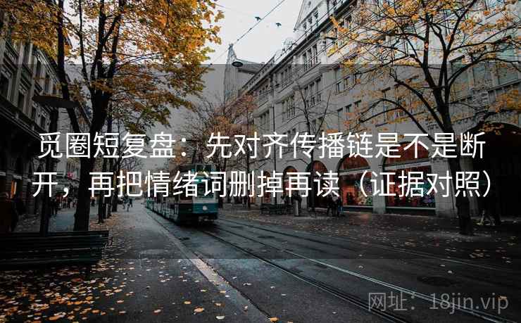 觅圈短复盘:先对齐传播链是不是断开,再把情绪词删掉再读(证据对照) 觅圈短复盘:先对齐传播链是不是断开,再把情绪词删掉再读(证据对照)