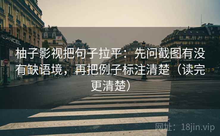 柚子影视把句子拉平:先问截图有没有缺语境,再把例子标注清楚(读完更清楚) 柚子影视把句子拉平:先问截图有没有缺语境,再把例子标注清楚(读完更清楚)