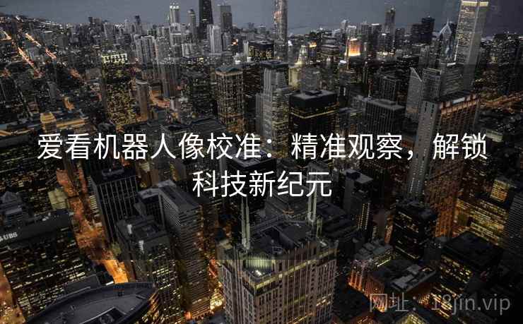 爱看机器人像校准:精准观察,解锁科技新纪元 爱看机器人像校准:精准观察,解锁科技新纪元