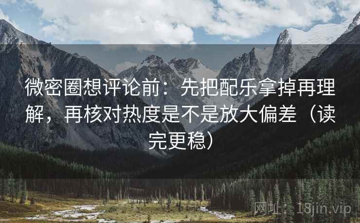 微密圈想评论前:先把配乐拿掉再理解,再核对热度是不是放大偏差(读完更稳) 微密圈想评论前:先把配乐拿掉再理解,再核对热度是不是放大偏差(读完更稳)