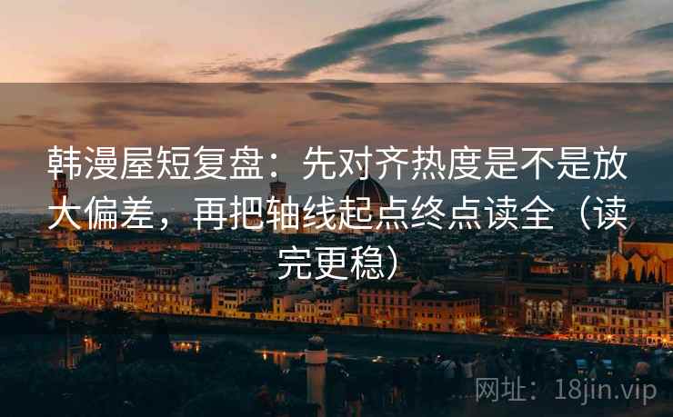 韩漫屋短复盘:先对齐热度是不是放大偏差,再把轴线起点终点读全(读完更稳) 韩漫屋短复盘:先对齐热度是不是放大偏差,再把轴线起点终点读全(读完更稳)