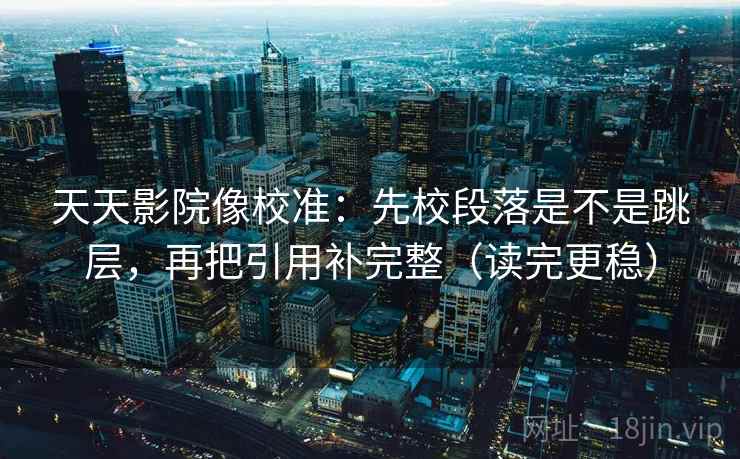 天天影院像校准:先校段落是不是跳层,再把引用补完整(读完更稳) 天天影院像校准:先校段落是不是跳层,再把引用补完整(读完更稳)