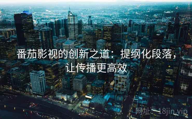 番茄影视的创新之道:提纲化段落,让传播更高效 番茄影视的创新之道:提纲化段落,让传播更高效