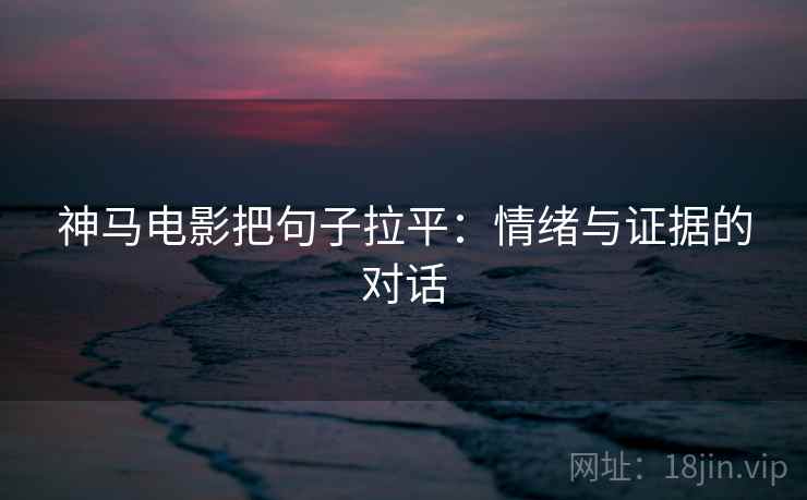 神马电影把句子拉平:情绪与证据的对话 神马电影把句子拉平:情绪与证据的对话