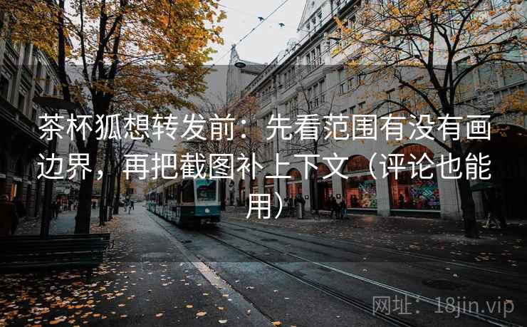 茶杯狐想转发前:先看范围有没有画边界,再把截图补上下文(评论也能用) 茶杯狐想转发前:先看范围有没有画边界,再把截图补上下文(评论也能用)