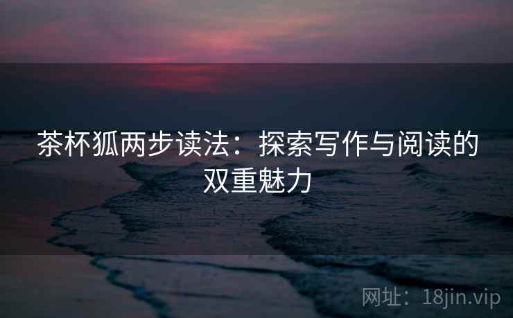 茶杯狐两步读法:探索写作与阅读的双重魅力 茶杯狐两步读法:探索写作与阅读的双重魅力
