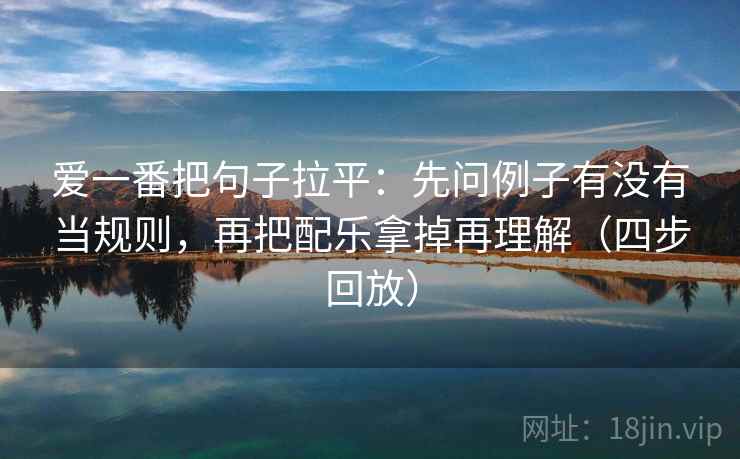 爱一番把句子拉平:先问例子有没有当规则,再把配乐拿掉再理解(四步回放) 爱一番把句子拉平:先问例子有没有当规则,再把配乐拿掉再理解(四步回放)