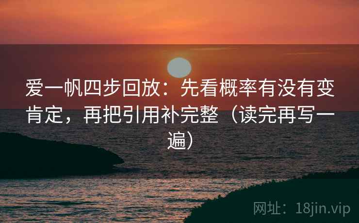 爱一帆四步回放:先看概率有没有变肯定,再把引用补完整(读完再写一遍) 爱一帆四步回放:先看概率有没有变肯定,再把引用补完整(读完再写一遍)