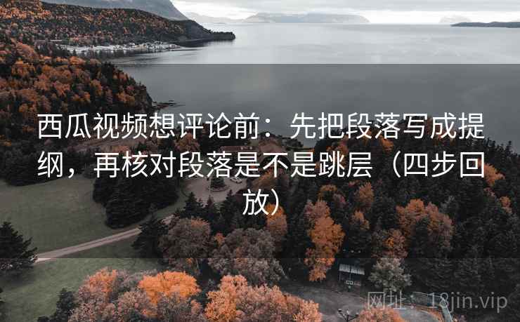 西瓜视频想评论前:先把段落写成提纲,再核对段落是不是跳层(四步回放) 西瓜视频想评论前:先把段落写成提纲,再核对段落是不是跳层(四步回放)