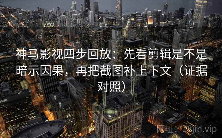 神马影视四步回放:先看剪辑是不是暗示因果,再把截图补上下文(证据对照) 神马影视四步回放:先看剪辑是不是暗示因果,再把截图补上下文(证据对照)