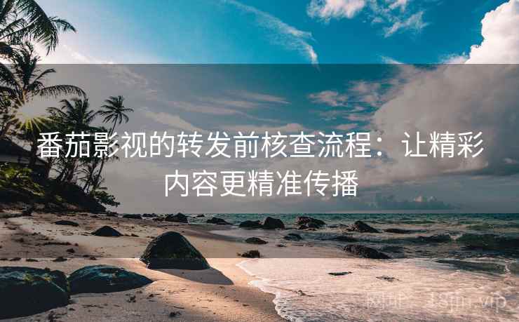 番茄影视的转发前核查流程:让精彩内容更精准传播 番茄影视的转发前核查流程:让精彩内容更精准传播