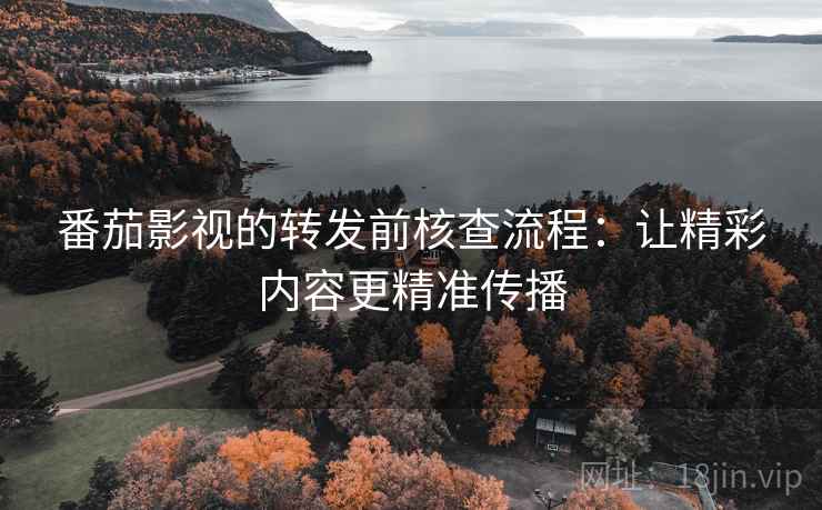 番茄影视的转发前核查流程:让精彩内容更精准传播 番茄影视的转发前核查流程:让精彩内容更精准传播