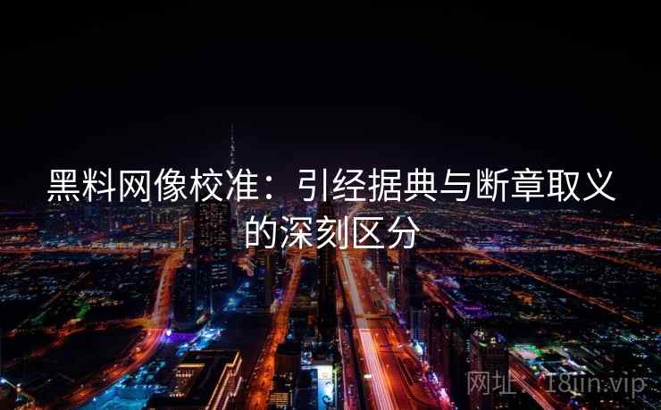 黑料网像校准:引经据典与断章取义的深刻区分 黑料网像校准:引经据典与断章取义的深刻区分
