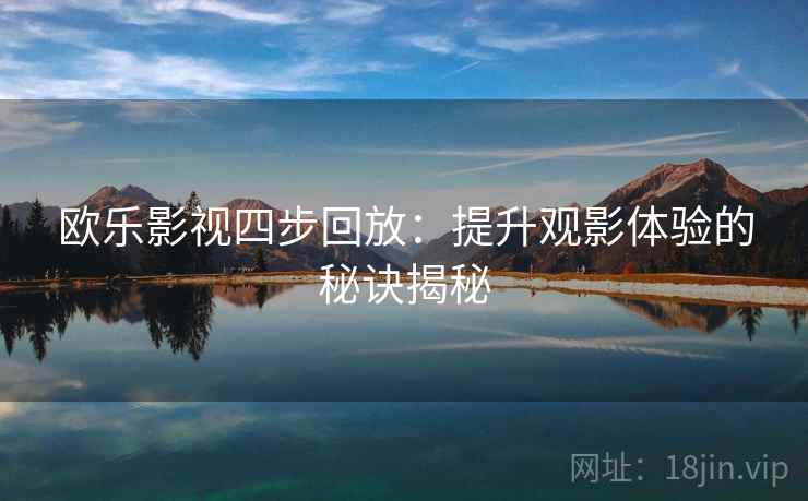 欧乐影视四步回放:提升观影体验的秘诀揭秘 欧乐影视四步回放:提升观影体验的秘诀揭秘