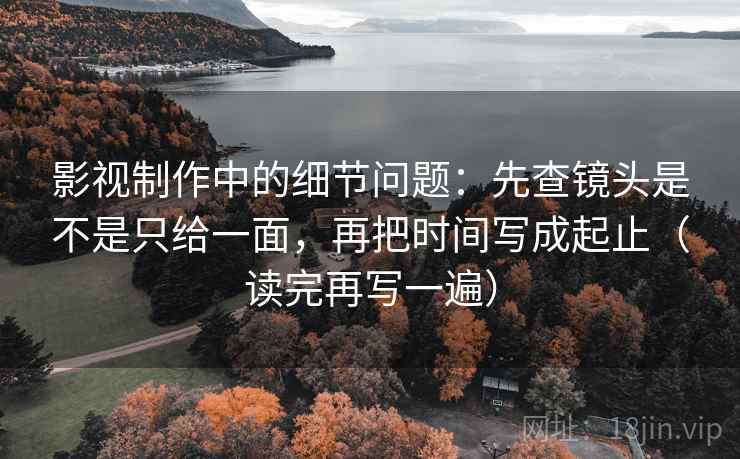 影视制作中的细节问题:先查镜头是不是只给一面,再把时间写成起止(读完再写一遍) 影视制作中的细节问题:先查镜头是不是只给一面,再把时间写成起止(读完再写一遍)