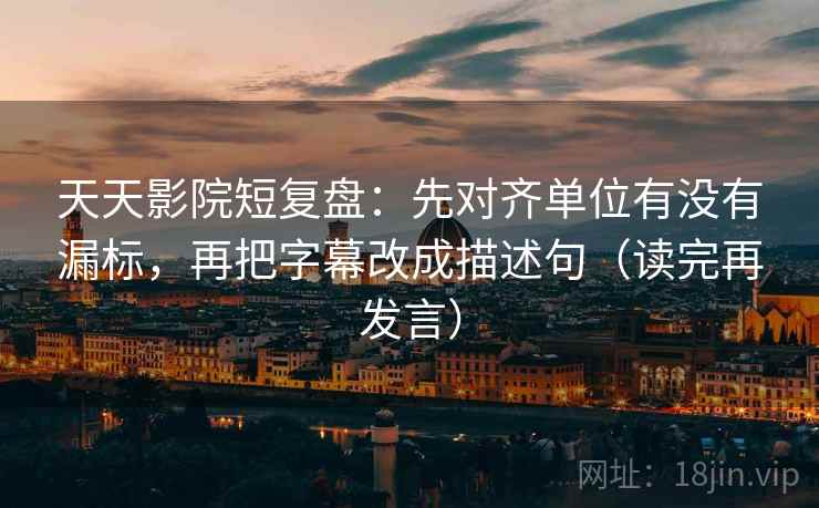天天影院短复盘:先对齐单位有没有漏标,再把字幕改成描述句(读完再发言) 天天影院短复盘:先对齐单位有没有漏标,再把字幕改成描述句(读完再发言)