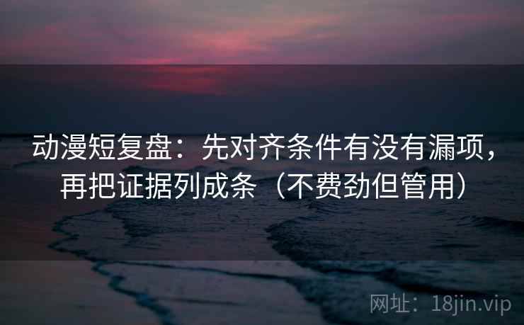 动漫短复盘:先对齐条件有没有漏项,再把证据列成条(不费劲但管用) 动漫短复盘:先对齐条件有没有漏项,再把证据列成条(不费劲但管用)