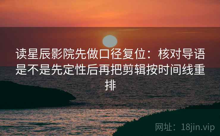 读星辰影院先做口径复位:核对导语是不是先定性后再把剪辑按时间线重排 读星辰影院先做口径复位:核对导语是不是先定性后再把剪辑按时间线重排