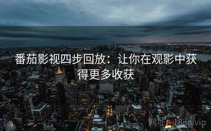 番茄影视四步回放:让你在观影中获得更多收获 番茄影视四步回放:让你在观影中获得更多收获