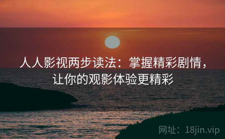 人人影视两步读法:掌握精彩剧情,让你的观影体验更精彩 人人影视两步读法:掌握精彩剧情,让你的观影体验更精彩