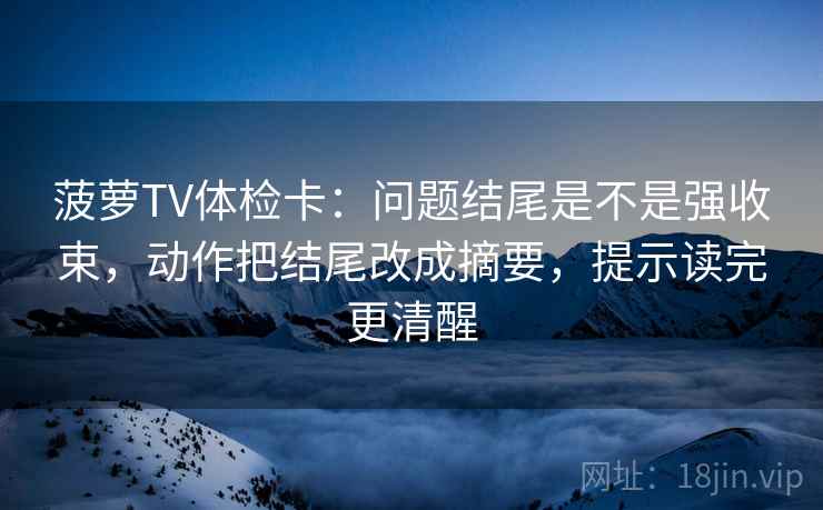 菠萝TV体检卡:问题结尾是不是强收束,动作把结尾改成摘要,提示读完更清醒 菠萝TV体检卡:问题结尾是不是强收束,动作把结尾改成摘要,提示读完更清醒