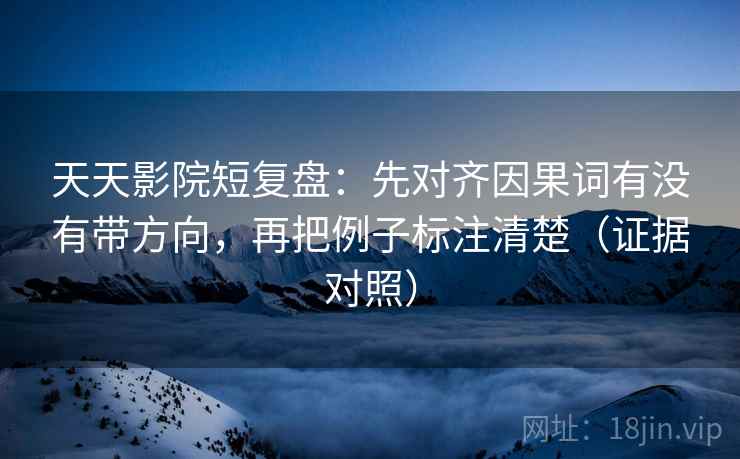 天天影院短复盘:先对齐因果词有没有带方向,再把例子标注清楚(证据对照) 天天影院短复盘:先对齐因果词有没有带方向,再把例子标注清楚(证据对照)
