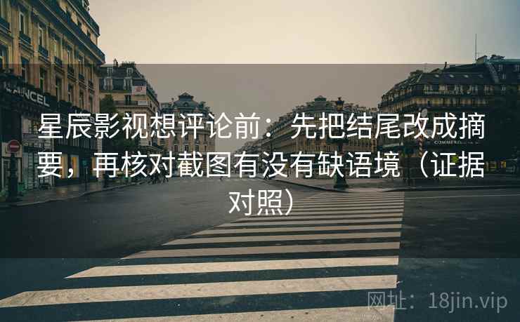 星辰影视想评论前:先把结尾改成摘要,再核对截图有没有缺语境(证据对照) 星辰影视想评论前:先把结尾改成摘要,再核对截图有没有缺语境(证据对照)