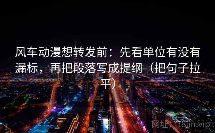 风车动漫想转发前:先看单位有没有漏标,再把段落写成提纲(把句子拉平) 风车动漫想转发前:先看单位有没有漏标,再把段落写成提纲(把句子拉平)
