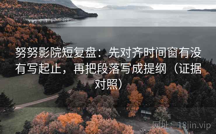 努努影院短复盘:先对齐时间窗有没有写起止,再把段落写成提纲(证据对照) 努努影院短复盘:先对齐时间窗有没有写起止,再把段落写成提纲(证据对照)