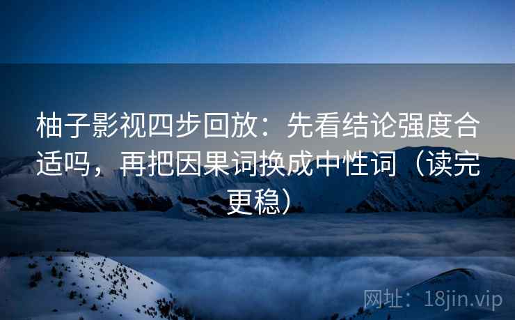 柚子影视四步回放:先看结论强度合适吗,再把因果词换成中性词(读完更稳) 柚子影视四步回放:先看结论强度合适吗,再把因果词换成中性词(读完更稳)