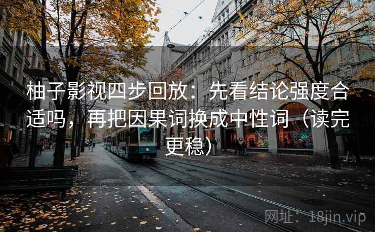 柚子影视四步回放:先看结论强度合适吗,再把因果词换成中性词(读完更稳) 柚子影视四步回放:先看结论强度合适吗,再把因果词换成中性词(读完更稳)