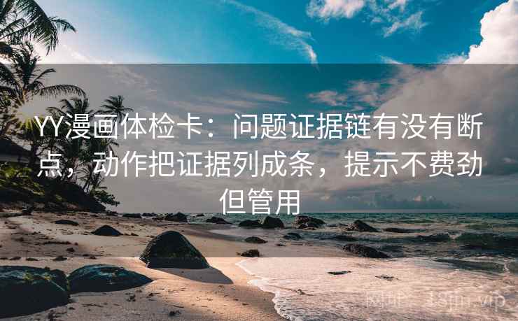 YY漫画体检卡:问题证据链有没有断点,动作把证据列成条,提示不费劲但管用 YY漫画体检卡:问题证据链有没有断点,动作把证据列成条,提示不费劲但管用
