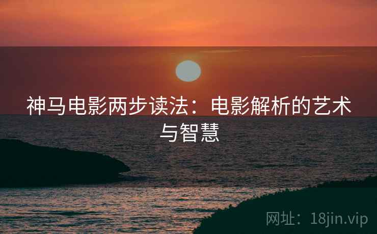 神马电影两步读法:电影解析的艺术与智慧 神马电影两步读法:电影解析的艺术与智慧