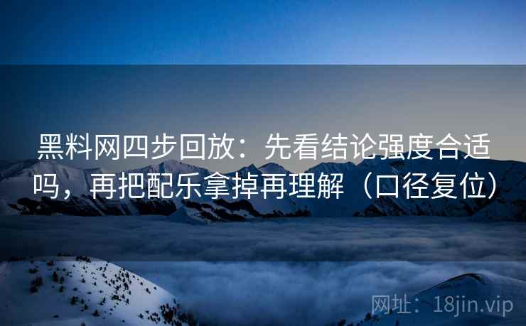 黑料网四步回放:先看结论强度合适吗,再把配乐拿掉再理解(口径复位) 黑料网四步回放:先看结论强度合适吗,再把配乐拿掉再理解(口径复位)