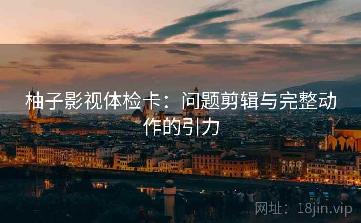柚子影视体检卡:问题剪辑与完整动作的引力 柚子影视体检卡:问题剪辑与完整动作的引力