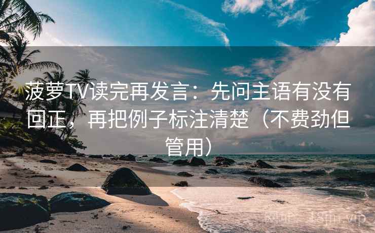 菠萝TV读完再发言:先问主语有没有回正,再把例子标注清楚(不费劲但管用) 菠萝TV读完再发言:先问主语有没有回正,再把例子标注清楚(不费劲但管用)